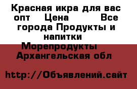 Красная икра для вас.опт. › Цена ­ 900 - Все города Продукты и напитки » Морепродукты   . Архангельская обл.